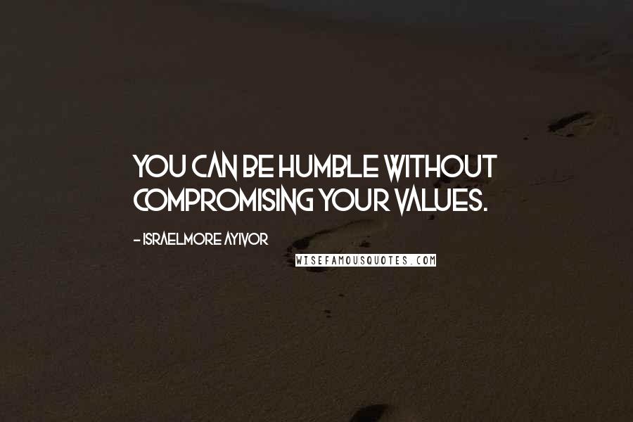 Israelmore Ayivor Quotes: You can be humble without compromising your values.