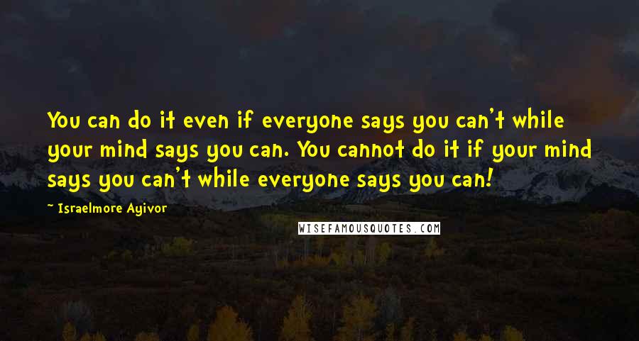 Israelmore Ayivor Quotes: You can do it even if everyone says you can't while your mind says you can. You cannot do it if your mind says you can't while everyone says you can!