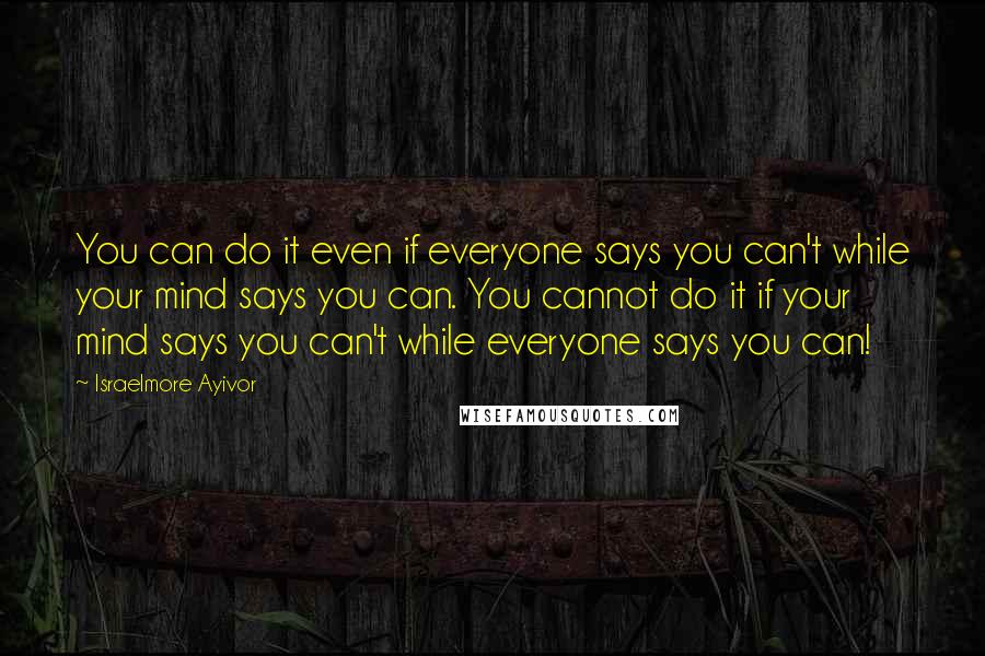 Israelmore Ayivor Quotes: You can do it even if everyone says you can't while your mind says you can. You cannot do it if your mind says you can't while everyone says you can!
