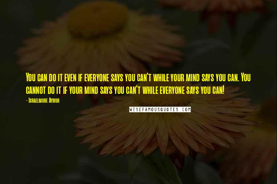 Israelmore Ayivor Quotes: You can do it even if everyone says you can't while your mind says you can. You cannot do it if your mind says you can't while everyone says you can!