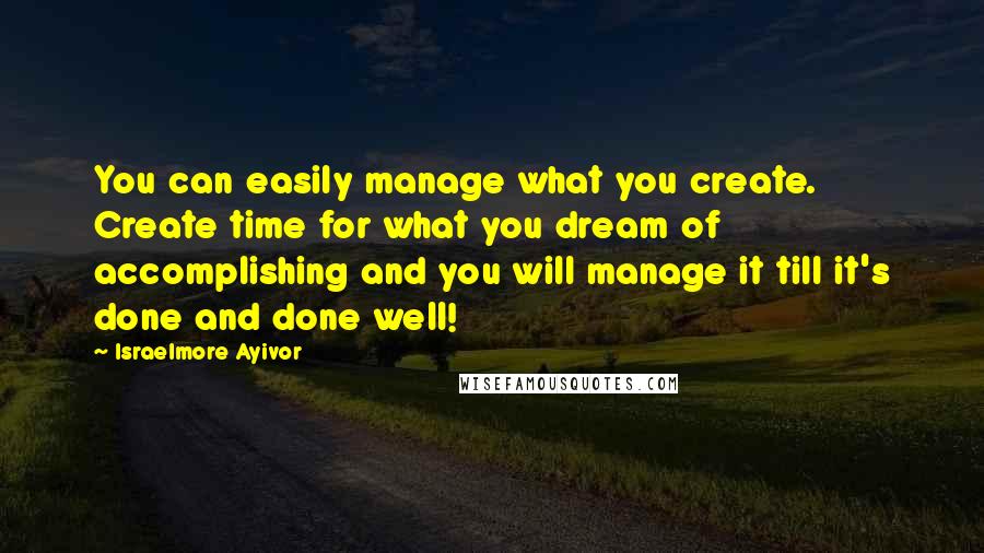 Israelmore Ayivor Quotes: You can easily manage what you create. Create time for what you dream of accomplishing and you will manage it till it's done and done well!