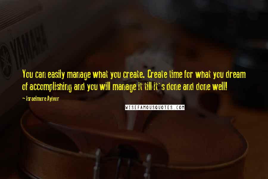 Israelmore Ayivor Quotes: You can easily manage what you create. Create time for what you dream of accomplishing and you will manage it till it's done and done well!