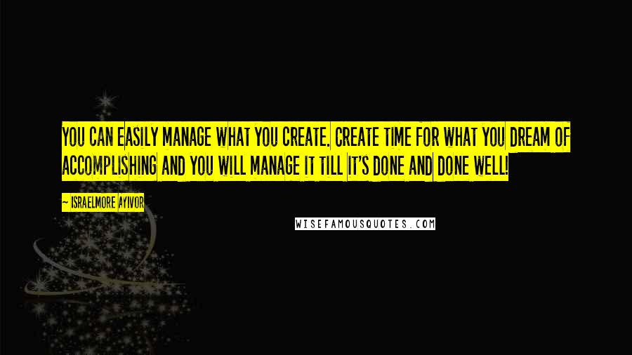 Israelmore Ayivor Quotes: You can easily manage what you create. Create time for what you dream of accomplishing and you will manage it till it's done and done well!