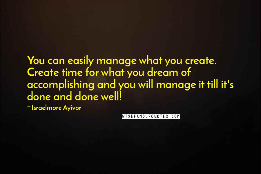 Israelmore Ayivor Quotes: You can easily manage what you create. Create time for what you dream of accomplishing and you will manage it till it's done and done well!