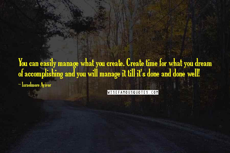 Israelmore Ayivor Quotes: You can easily manage what you create. Create time for what you dream of accomplishing and you will manage it till it's done and done well!