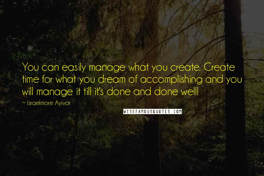 Israelmore Ayivor Quotes: You can easily manage what you create. Create time for what you dream of accomplishing and you will manage it till it's done and done well!