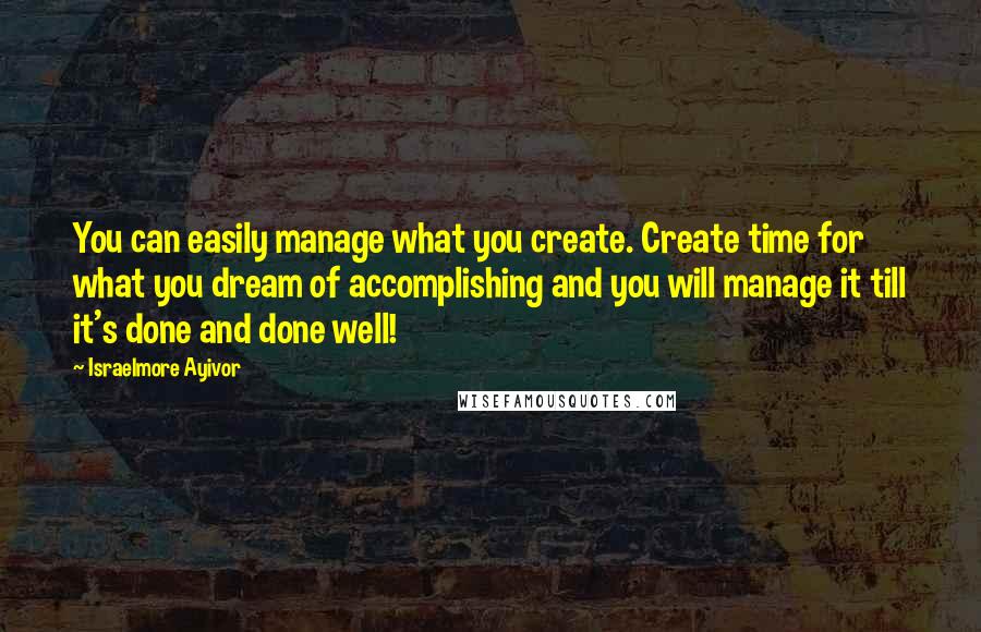 Israelmore Ayivor Quotes: You can easily manage what you create. Create time for what you dream of accomplishing and you will manage it till it's done and done well!