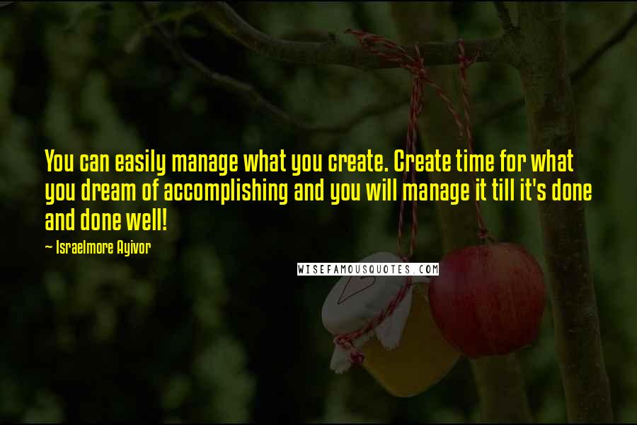 Israelmore Ayivor Quotes: You can easily manage what you create. Create time for what you dream of accomplishing and you will manage it till it's done and done well!