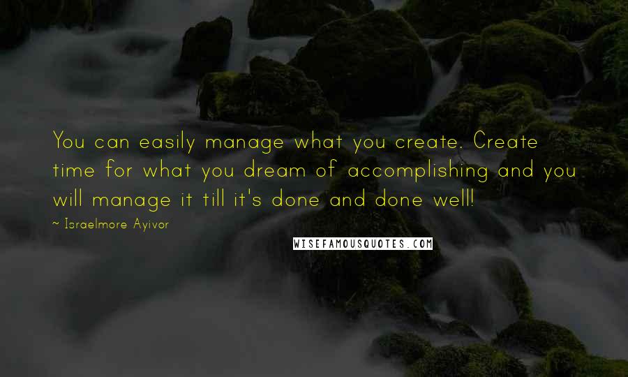 Israelmore Ayivor Quotes: You can easily manage what you create. Create time for what you dream of accomplishing and you will manage it till it's done and done well!