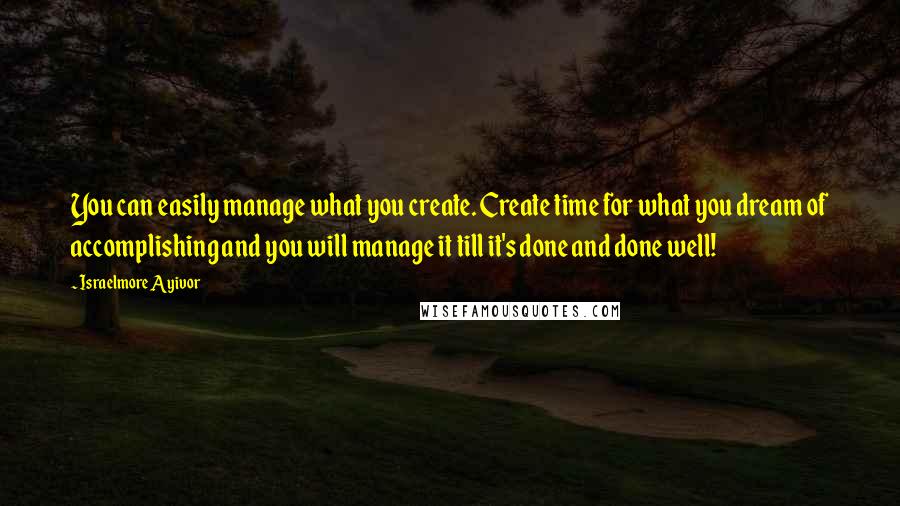 Israelmore Ayivor Quotes: You can easily manage what you create. Create time for what you dream of accomplishing and you will manage it till it's done and done well!
