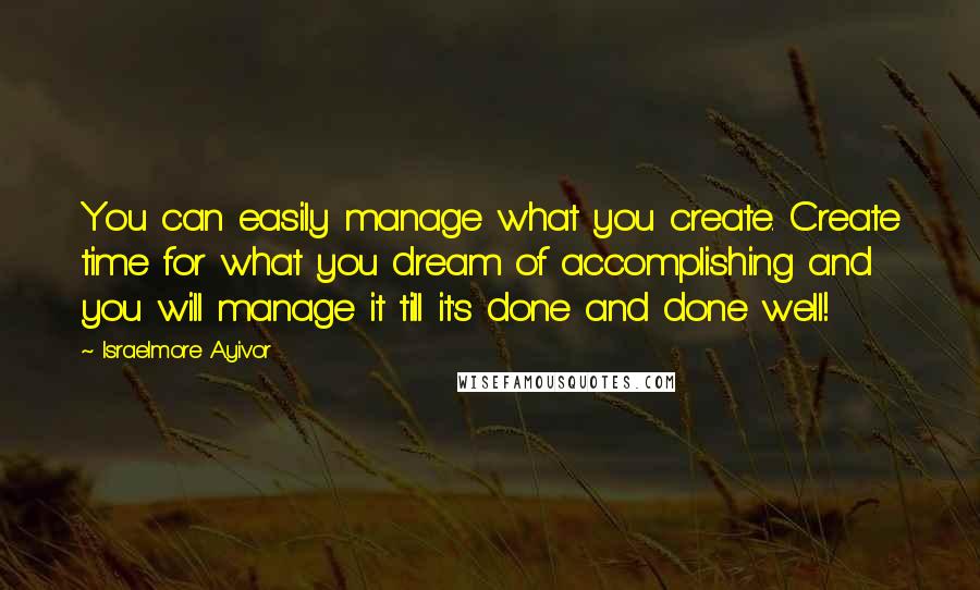 Israelmore Ayivor Quotes: You can easily manage what you create. Create time for what you dream of accomplishing and you will manage it till it's done and done well!