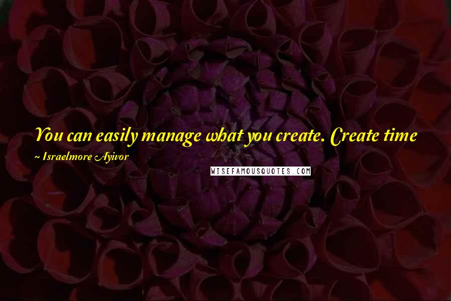 Israelmore Ayivor Quotes: You can easily manage what you create. Create time for what you dream of accomplishing and you will manage it till it's done and done well!