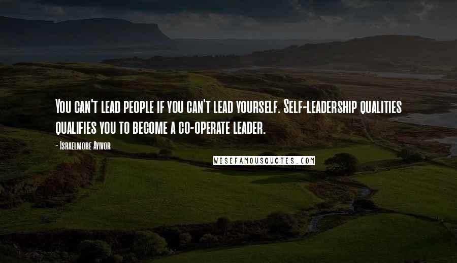 Israelmore Ayivor Quotes: You can't lead people if you can't lead yourself. Self-leadership qualities qualifies you to become a co-operate leader.