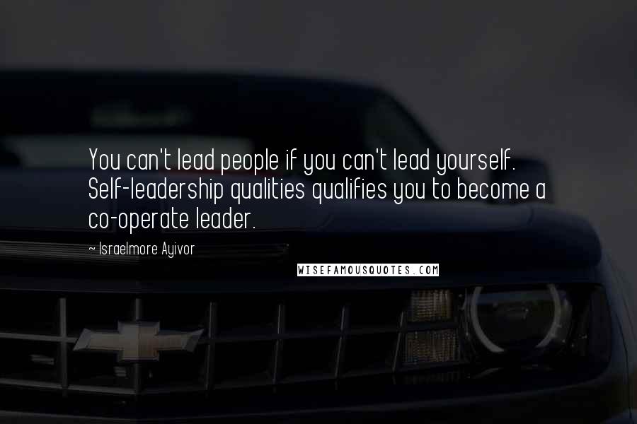 Israelmore Ayivor Quotes: You can't lead people if you can't lead yourself. Self-leadership qualities qualifies you to become a co-operate leader.