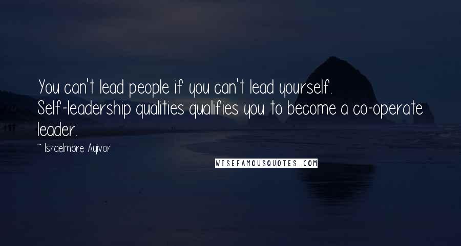 Israelmore Ayivor Quotes: You can't lead people if you can't lead yourself. Self-leadership qualities qualifies you to become a co-operate leader.