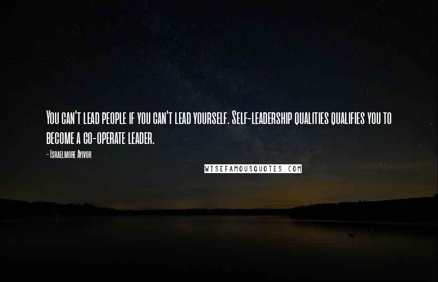 Israelmore Ayivor Quotes: You can't lead people if you can't lead yourself. Self-leadership qualities qualifies you to become a co-operate leader.