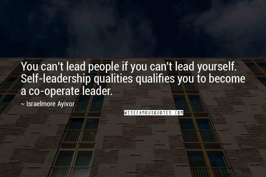 Israelmore Ayivor Quotes: You can't lead people if you can't lead yourself. Self-leadership qualities qualifies you to become a co-operate leader.