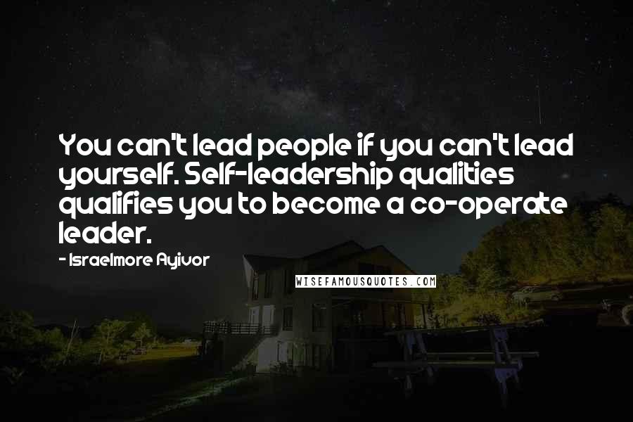 Israelmore Ayivor Quotes: You can't lead people if you can't lead yourself. Self-leadership qualities qualifies you to become a co-operate leader.
