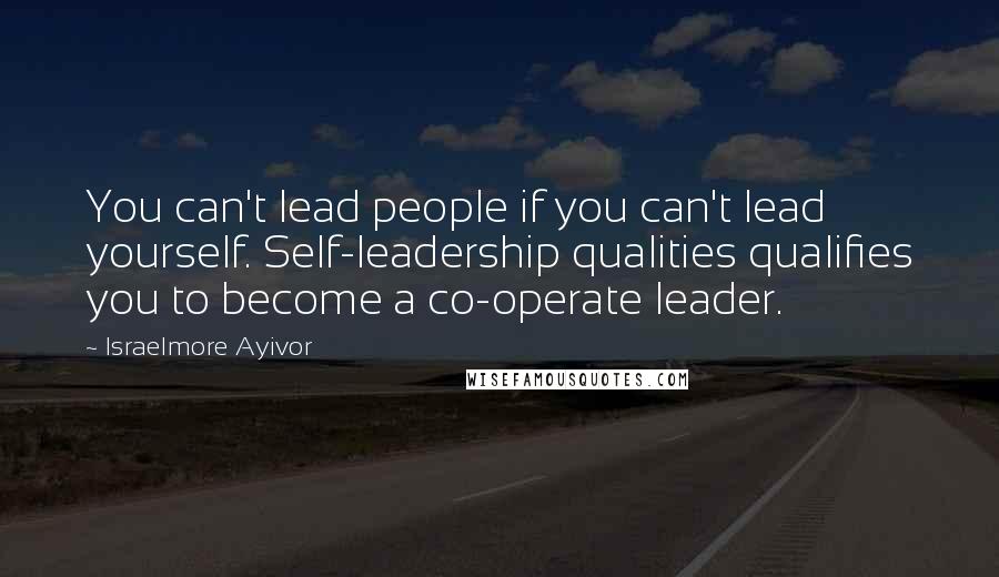 Israelmore Ayivor Quotes: You can't lead people if you can't lead yourself. Self-leadership qualities qualifies you to become a co-operate leader.