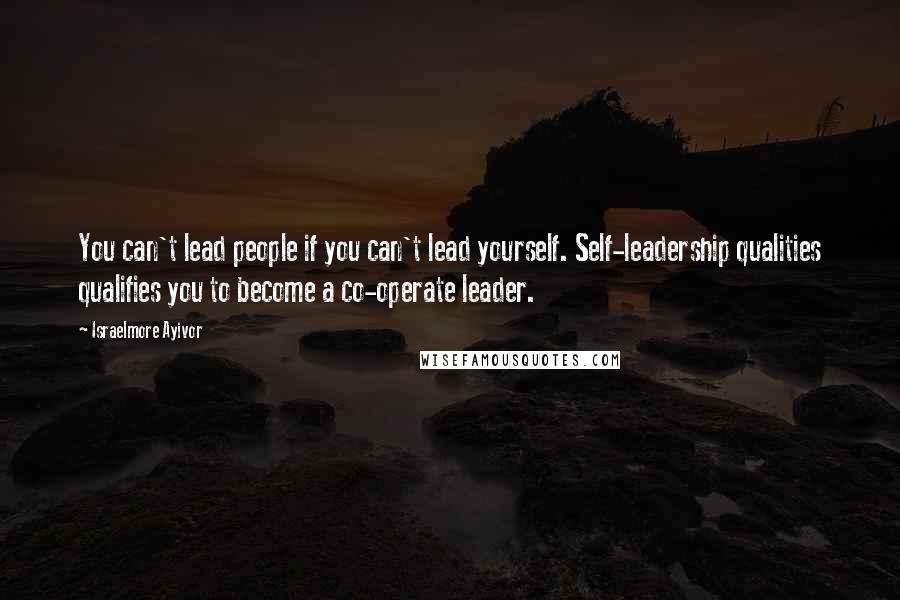 Israelmore Ayivor Quotes: You can't lead people if you can't lead yourself. Self-leadership qualities qualifies you to become a co-operate leader.