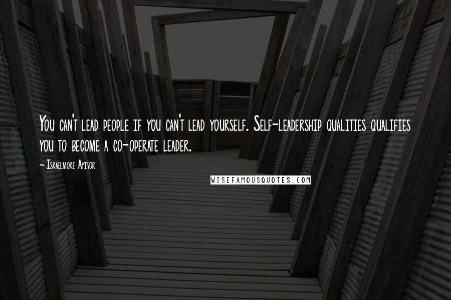 Israelmore Ayivor Quotes: You can't lead people if you can't lead yourself. Self-leadership qualities qualifies you to become a co-operate leader.