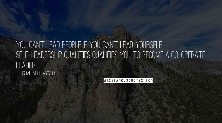 Israelmore Ayivor Quotes: You can't lead people if you can't lead yourself. Self-leadership qualities qualifies you to become a co-operate leader.