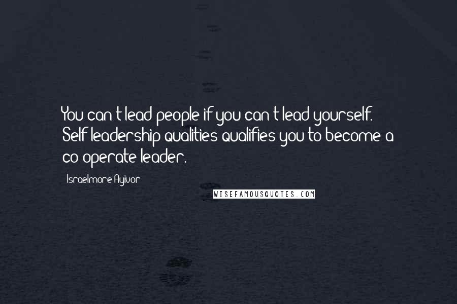 Israelmore Ayivor Quotes: You can't lead people if you can't lead yourself. Self-leadership qualities qualifies you to become a co-operate leader.