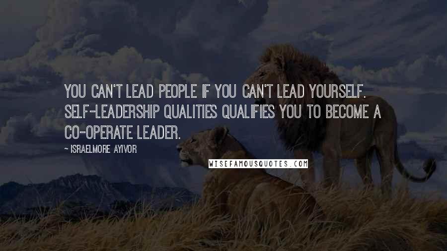 Israelmore Ayivor Quotes: You can't lead people if you can't lead yourself. Self-leadership qualities qualifies you to become a co-operate leader.