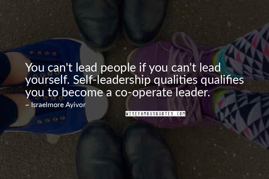 Israelmore Ayivor Quotes: You can't lead people if you can't lead yourself. Self-leadership qualities qualifies you to become a co-operate leader.