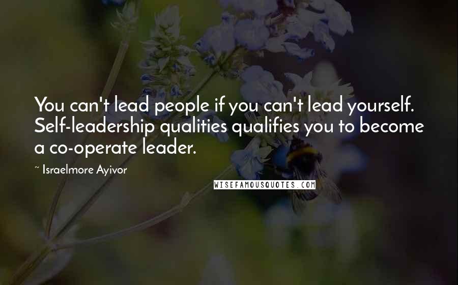 Israelmore Ayivor Quotes: You can't lead people if you can't lead yourself. Self-leadership qualities qualifies you to become a co-operate leader.