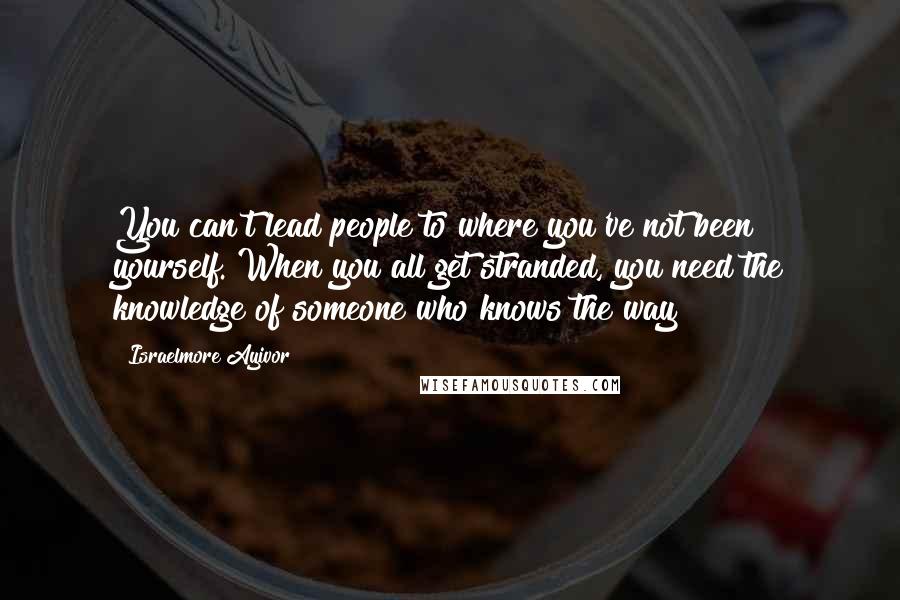 Israelmore Ayivor Quotes: You can't lead people to where you've not been yourself. When you all get stranded, you need the knowledge of someone who knows the way!