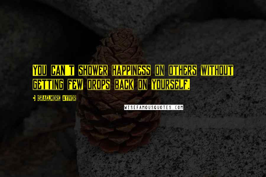 Israelmore Ayivor Quotes: You can't shower happiness on others without getting few drops back on yourself.