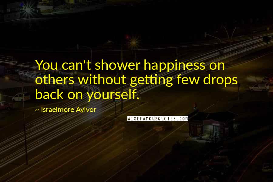 Israelmore Ayivor Quotes: You can't shower happiness on others without getting few drops back on yourself.