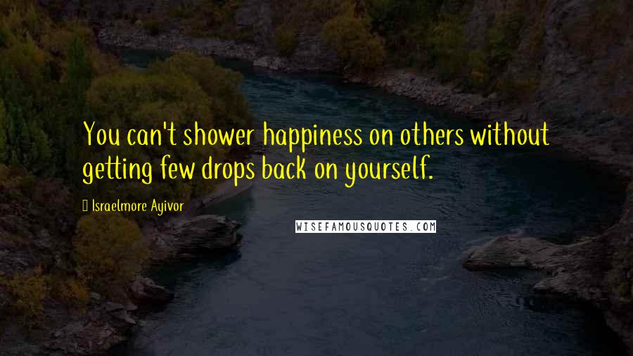 Israelmore Ayivor Quotes: You can't shower happiness on others without getting few drops back on yourself.