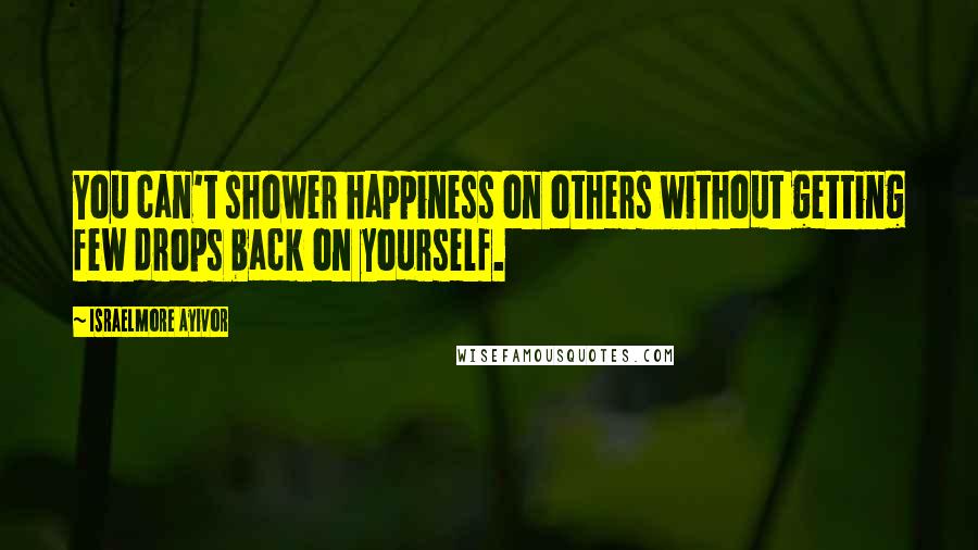 Israelmore Ayivor Quotes: You can't shower happiness on others without getting few drops back on yourself.
