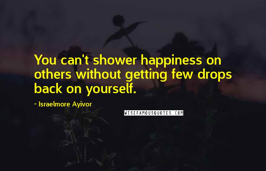 Israelmore Ayivor Quotes: You can't shower happiness on others without getting few drops back on yourself.