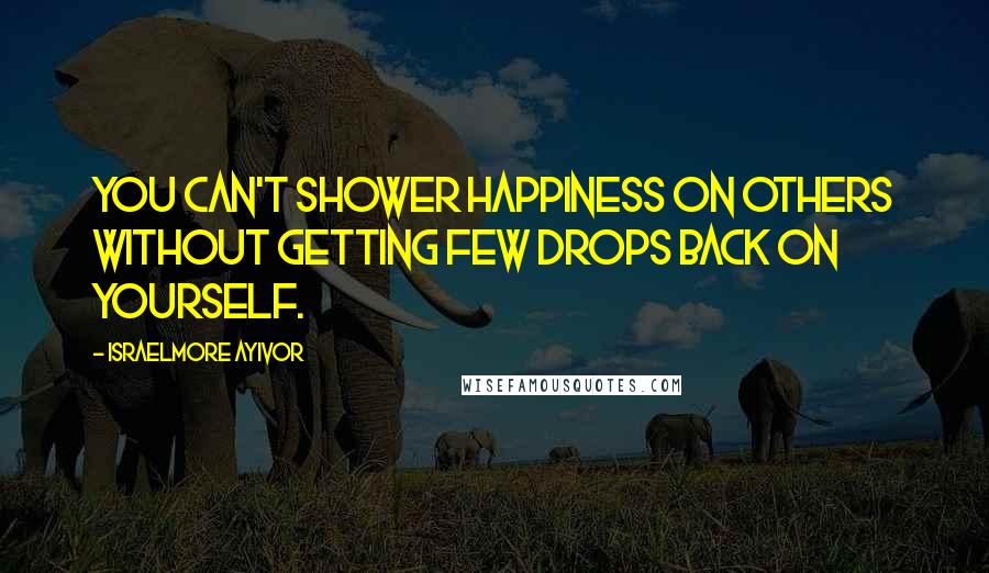 Israelmore Ayivor Quotes: You can't shower happiness on others without getting few drops back on yourself.