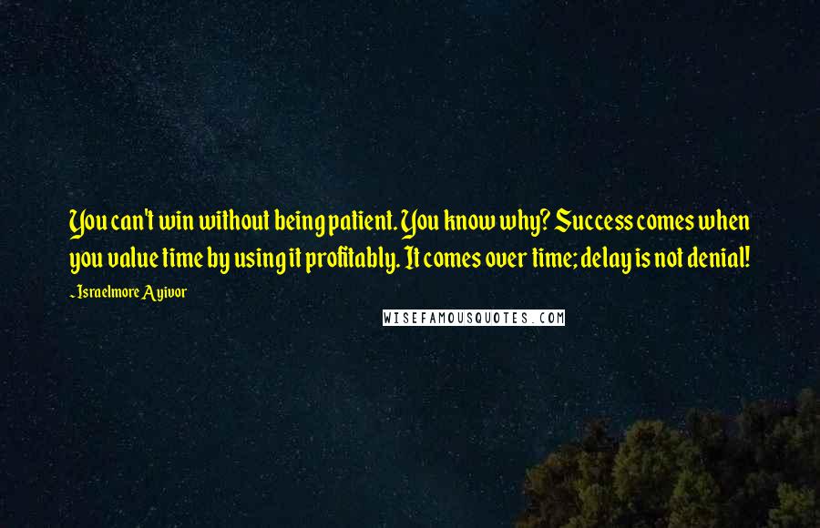 Israelmore Ayivor Quotes: You can't win without being patient. You know why? Success comes when you value time by using it profitably. It comes over time; delay is not denial!