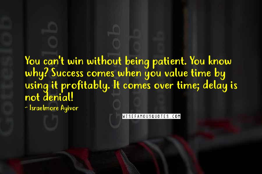 Israelmore Ayivor Quotes: You can't win without being patient. You know why? Success comes when you value time by using it profitably. It comes over time; delay is not denial!