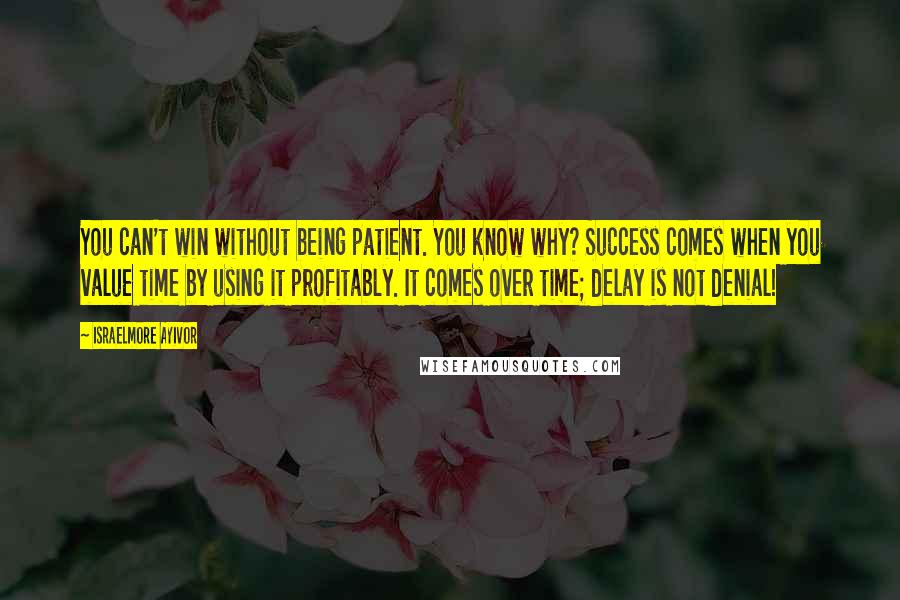 Israelmore Ayivor Quotes: You can't win without being patient. You know why? Success comes when you value time by using it profitably. It comes over time; delay is not denial!