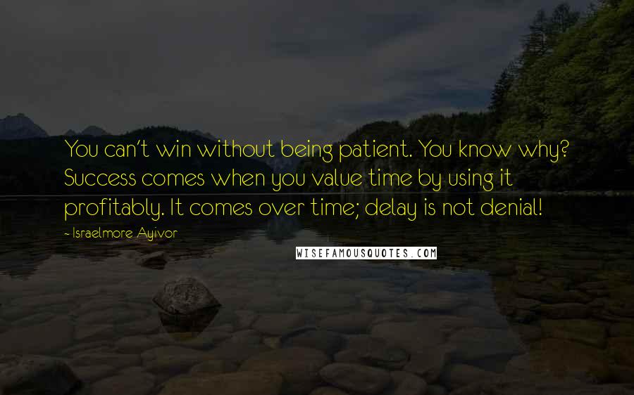 Israelmore Ayivor Quotes: You can't win without being patient. You know why? Success comes when you value time by using it profitably. It comes over time; delay is not denial!