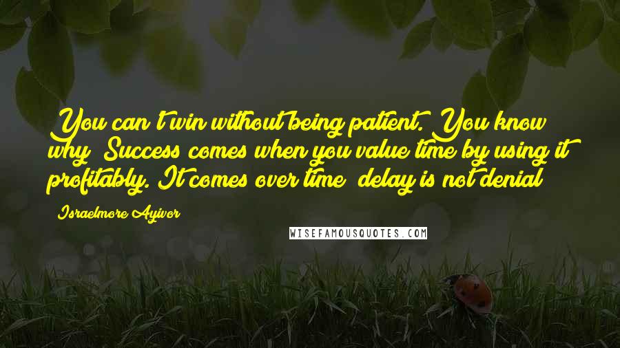 Israelmore Ayivor Quotes: You can't win without being patient. You know why? Success comes when you value time by using it profitably. It comes over time; delay is not denial!