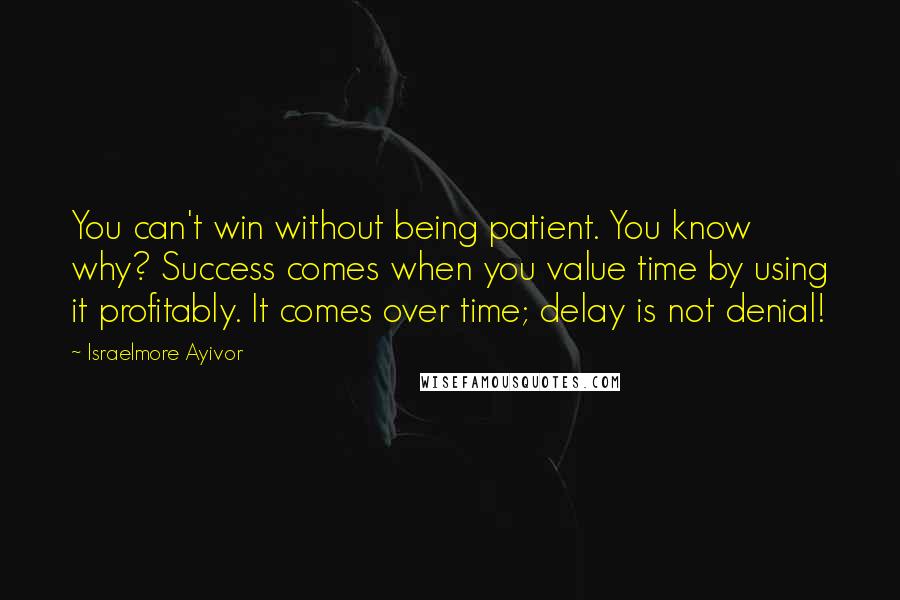 Israelmore Ayivor Quotes: You can't win without being patient. You know why? Success comes when you value time by using it profitably. It comes over time; delay is not denial!