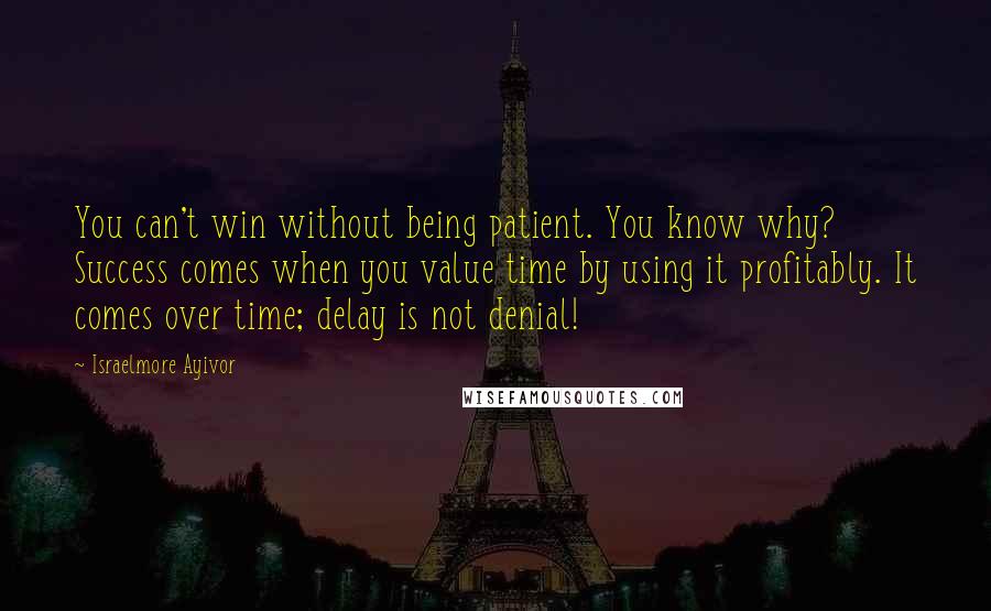 Israelmore Ayivor Quotes: You can't win without being patient. You know why? Success comes when you value time by using it profitably. It comes over time; delay is not denial!