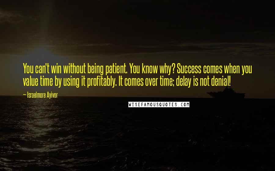 Israelmore Ayivor Quotes: You can't win without being patient. You know why? Success comes when you value time by using it profitably. It comes over time; delay is not denial!