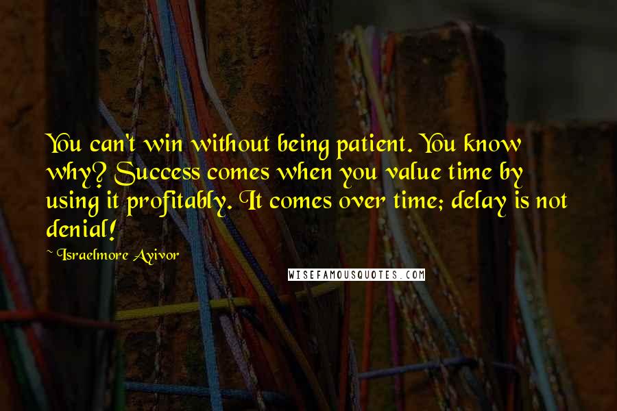 Israelmore Ayivor Quotes: You can't win without being patient. You know why? Success comes when you value time by using it profitably. It comes over time; delay is not denial!