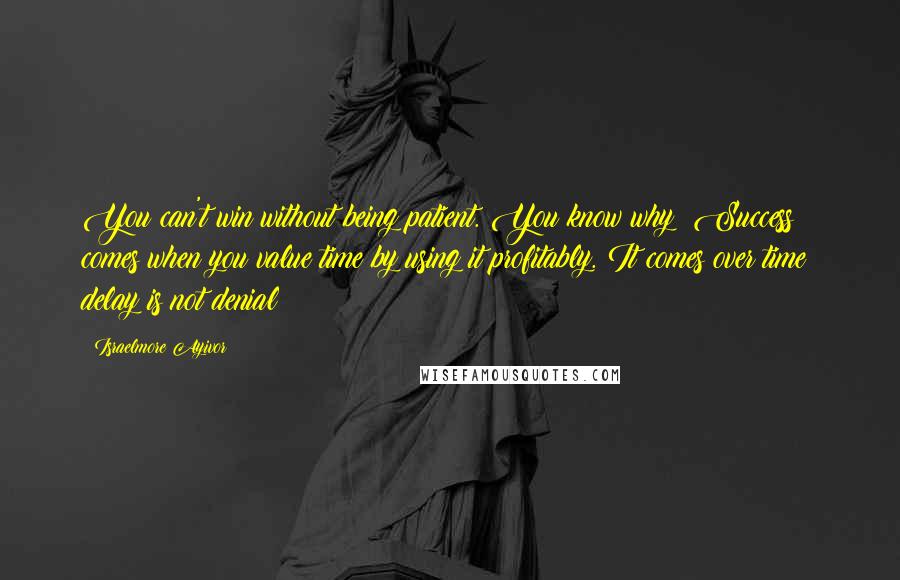 Israelmore Ayivor Quotes: You can't win without being patient. You know why? Success comes when you value time by using it profitably. It comes over time; delay is not denial!