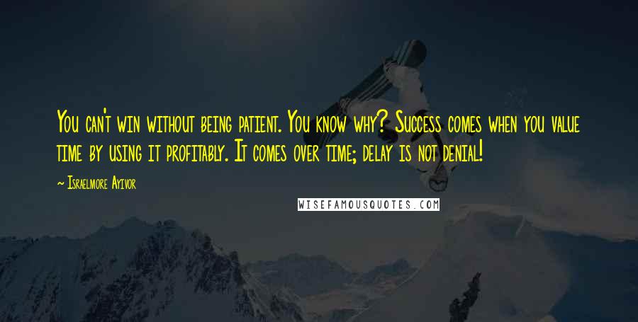 Israelmore Ayivor Quotes: You can't win without being patient. You know why? Success comes when you value time by using it profitably. It comes over time; delay is not denial!