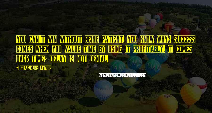 Israelmore Ayivor Quotes: You can't win without being patient. You know why? Success comes when you value time by using it profitably. It comes over time; delay is not denial!