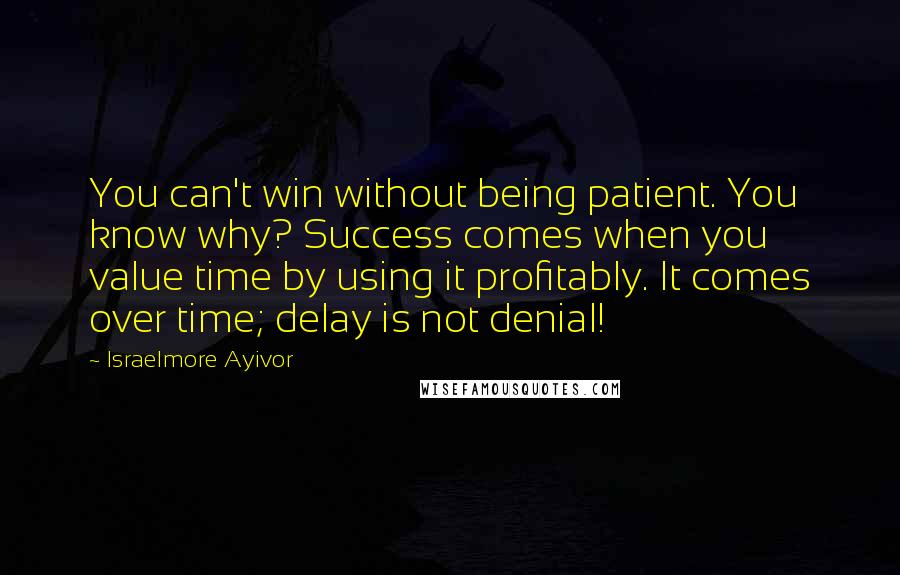 Israelmore Ayivor Quotes: You can't win without being patient. You know why? Success comes when you value time by using it profitably. It comes over time; delay is not denial!